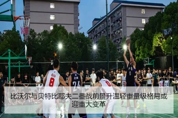 比沃尔与贝特比耶夫二番战前景升温轻重量级格局或迎重大变革